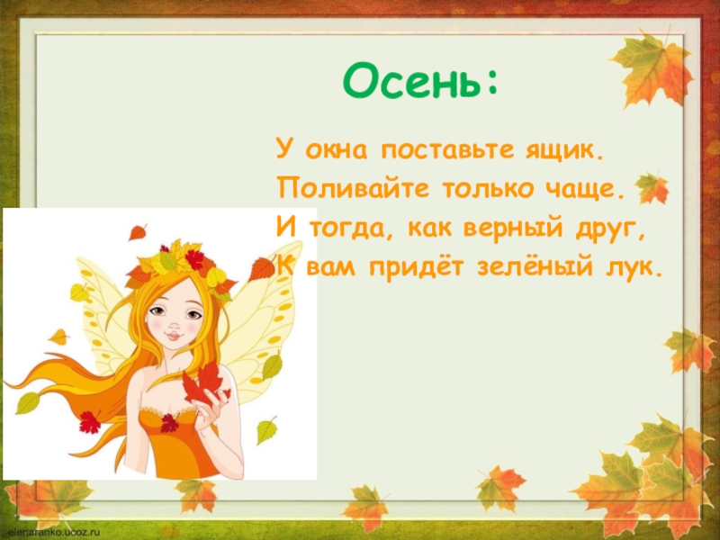 Осень:У окна поставьте ящик.Поливайте только чаще.И тогда, как верный друг,К вам придёт зелёный лук.