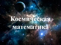 Тематическая презентация по математике на тему Космическая математика
