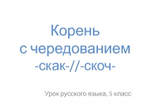 Презентация по русскому языку на тему Корень с чередованием -скак-//-скоч- (5 класс)