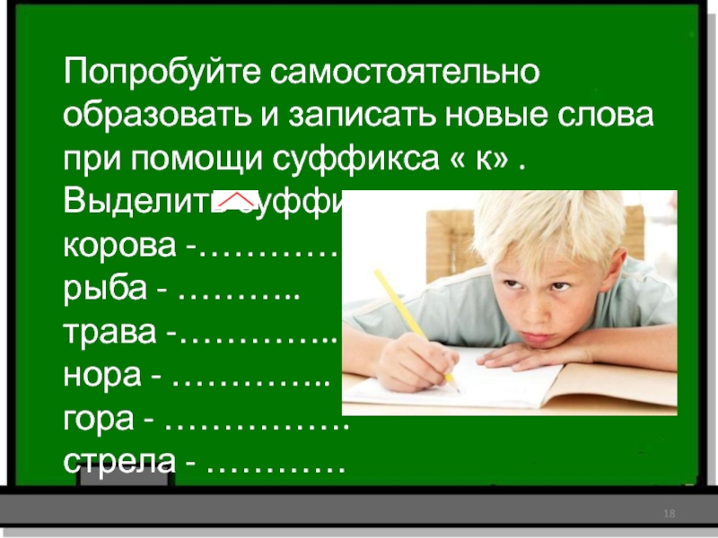 Попробуйте самостоятельно образовать и записать новые слова при помощи суффикса « к» . Выделить суффикс