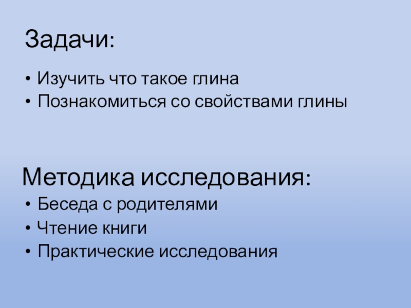 Задачи:Изучить что такое глинаПознакомиться со свойствами глиныМетодика исследования:Беседа с родителями Чтение книгиПрактические исследования