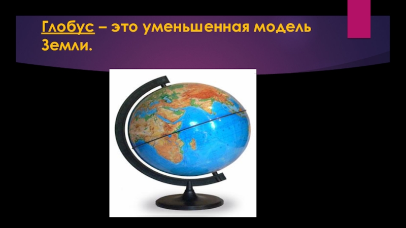 Глобус – это уменьшенная модель Земли.