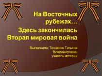 Презентация по истории На Восточных рубежах… Здесь закончилась Вторая мировая война