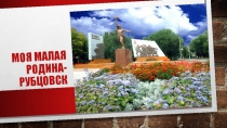 Презентация Моя малая родина - Рубцовск