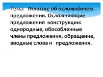 Презентация по русскому языку на темуПонятие об осложнённом предложении. Осложняющие предложения конструкции: однородные, обособленные члены предложения, обращение, вводные слова и предложения.