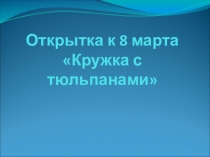 Урок труда Открытка к 8 марта - Кружка с тюльпанами