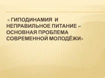 Презентация по физической культуре на тему ГИПОДИНАМИЯ И НЕПРАВИЛЬНОЕ ПИТАНИЕ – ОСНОВНАЯ ПРОБЛЕМА СОВРЕМЕННОЙ МОЛОДЁЖИ