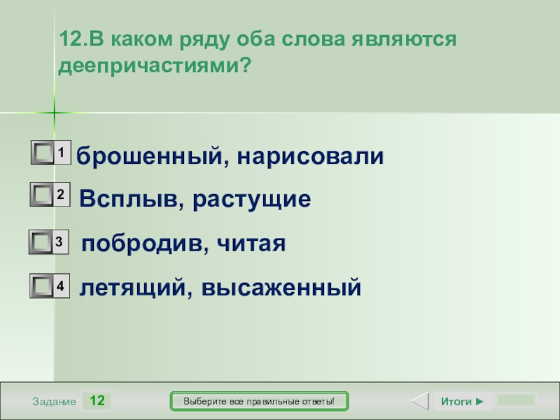 12ЗаданиеВыберите все правильные ответы!Всплыв, растущие побродив, читаялетящий, высаженныйИтоги ►12.В каком ряду оба слова являются деепричастиями?брошенный, нарисовали