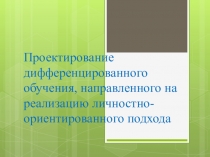 Презентация Проектирование дифференцированного обучения, направленного на реализацию личностно-ориентированного подхода