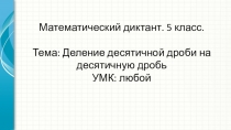 Презентация. Математический диктант. Деление десятичной дроби на десятичную. 5 класс