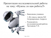 Проект Нужны ли нам роботы, автор Островерхов Андрей, ученик 1 Б, МОАУ СОШ №8 г. Орск, руководитель Третьякова Т.Н.