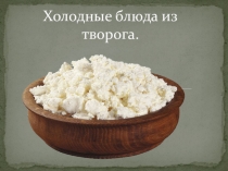 Презентация по ПМ 02 Организация приготовления и приготовление сложной холодной продукции на тему Холодные блюда из творога