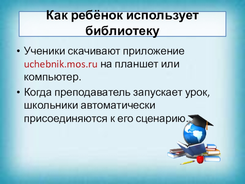 Как ребёнок использует библиотекуУченики скачивают приложение uchebnik.mos.ru на планшет или компьютер. Когда преподаватель запускает урок, школьники автоматически
