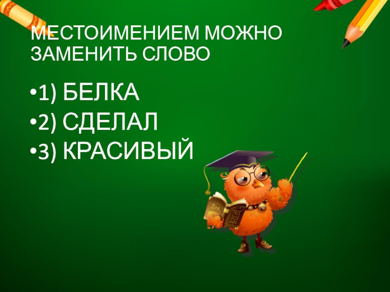 МЕСТОИМЕНИЕМ МОЖНО ЗАМЕНИТЬ СЛОВО1) БЕЛКА2) СДЕЛАЛ3) КРАСИВЫЙ