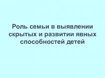 Презентация Роль семьи в выявлении скрытых и развитии явных способностей детей