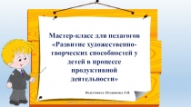 Презентация Мастер-класс для педагогов Развитие художественно-творческих способностей у детей в процессе продуктивной деятельности