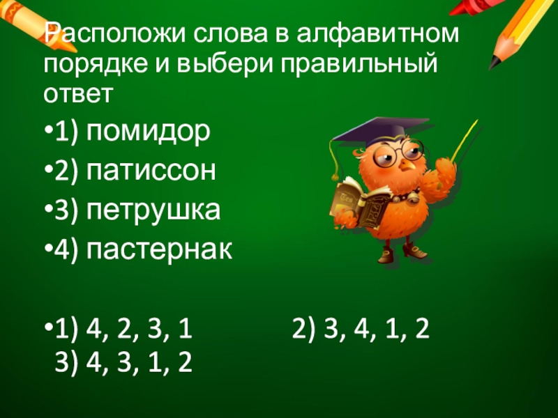 Расположи слова в алфавитном порядке и выбери правильный ответ1) помидор2) патиссон3) петрушка4) пастернак 1) 4, 2, 3,