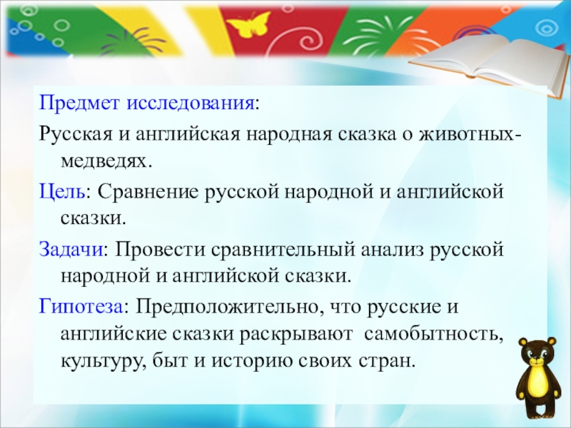 Предмет исследования:Русская и английская народная сказка о животных-медведях.Цель: Сравнение русской народной и английской сказки.Задачи: Провести сравнительный анализ