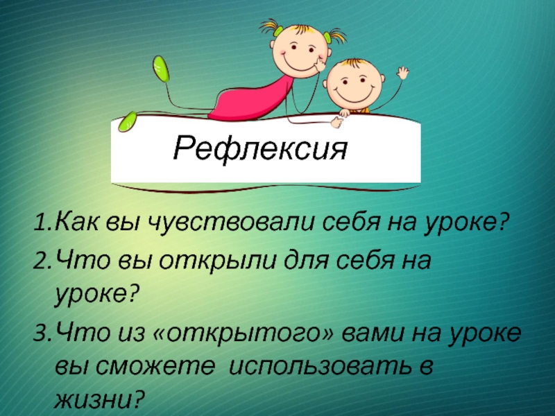 1.Как вы чувствовали себя на уроке?2.Что вы открыли для себя на уроке?3.Что из «открытого» вами на уроке