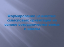Формирование ценностно-смысловых ориентаций на основе сотрудничества семьи и школы.