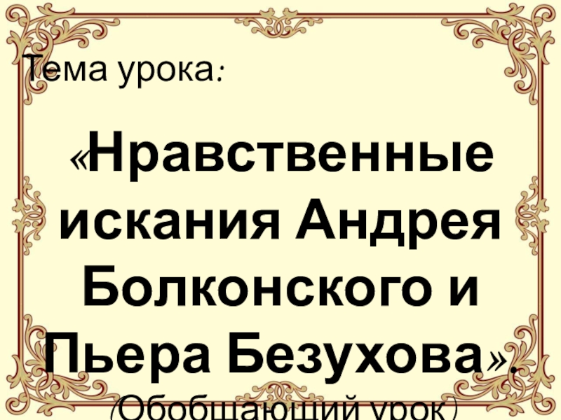 Тема урока: «Нравственные искания Андрея Болконского и Пьера Безухова». (Обобщающий урок)