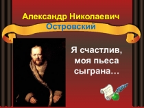 Презентация по литературе Я счастлив: моя пьеса сыграна ( по творчеству А.Н. Островского), I курс