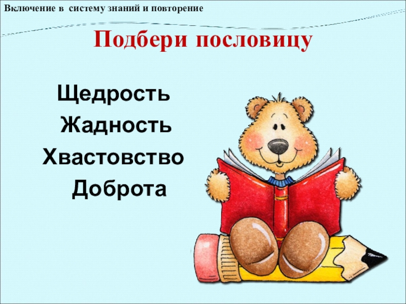 Подбери пословицу Щедрость Жадность Хвастовство Доброта Включение в систему знаний и повторение