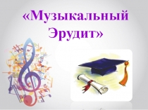 Презентация по музыке Музыкальный эрудит