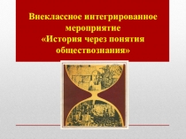 Презентация к интегрированному внеклассному мероприятию История через понятия Обществознания