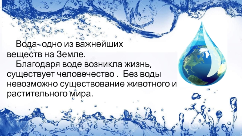 Вода- одно из важнейших  веществ на Земле.  	Благодаря воде возникла жизнь, существует человечество .
