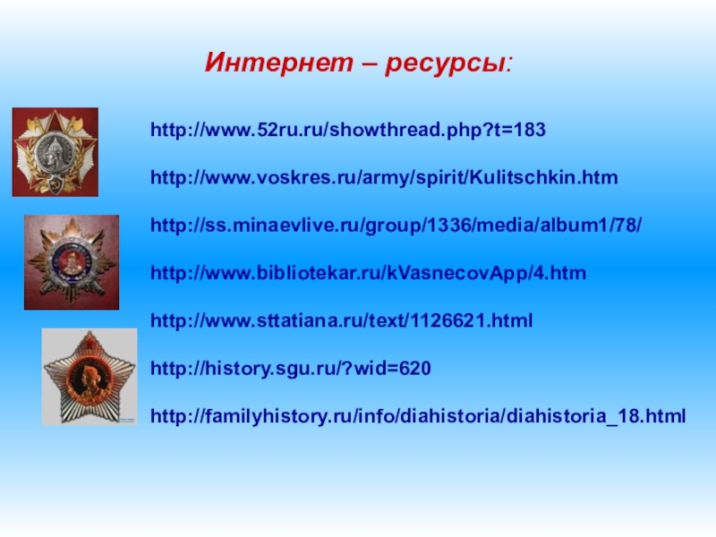 Интернет – ресурсы:http://www.52ru.ru/showthread.php?t=183http://www.voskres.ru/army/spirit/Kulitschkin.htm http://ss.minaevlive.ru/group/1336/media/album1/78/http://www.bibliotekar.ru/kVasnecovApp/4.htmhttp://www.sttatiana.ru/text/1126621.htmlhttp://history.sgu.ru/?wid=620http://familyhistory.ru/info/diahistoria/diahistoria_18.html