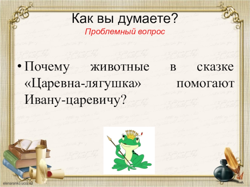 Как вы думаете? Проблемный вопросПочему животные в сказке «Царевна-лягушка» помогают Ивану-царевичу?