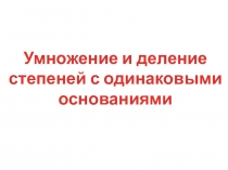 Презентация по алгебре на тему Умножение и деление степеней с одинаковыми основаниями (7 класс)