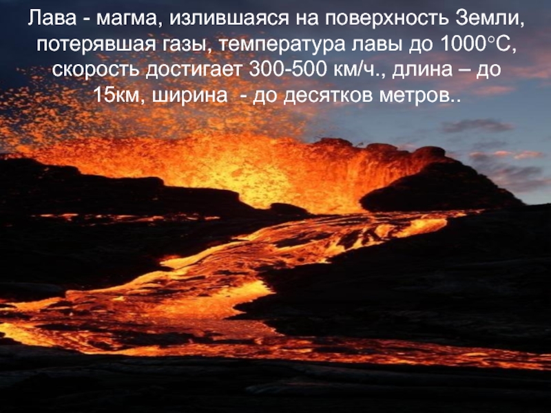 Лава - магма, излившаяся на поверхность Земли, потерявшая газы, температура лавы до 1000°С, скорость достигает 300-500 км/ч.,