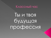 Презентация к классному часу Ты и твоя будущая профессия