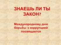 Презентация к Международному дню борьбы с коррупцией на тему Знаешь ли ты закон?
