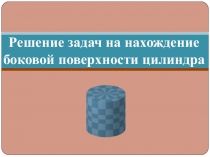 Презентация по матемаике на тему Решение задач на нахождение боковой поверхности цилиндра