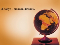 Глобус – модель Земли.