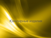 Презентация по товароведению на тему Ювелирные изделия