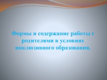 Презентация Формы и содержание работы с родителями в условиях инклюзивного образования.