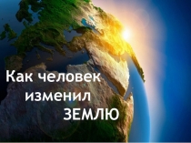 Презентация по биологии Как человек изменил Землю