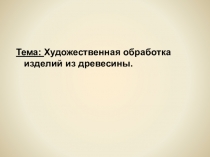 Презинтация по технологии на тему: Художественная обработка древесины.