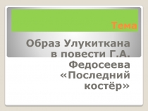 Презентация к проекту Образ Улукиткана в повести Г.А. Федосеева Последний костёр