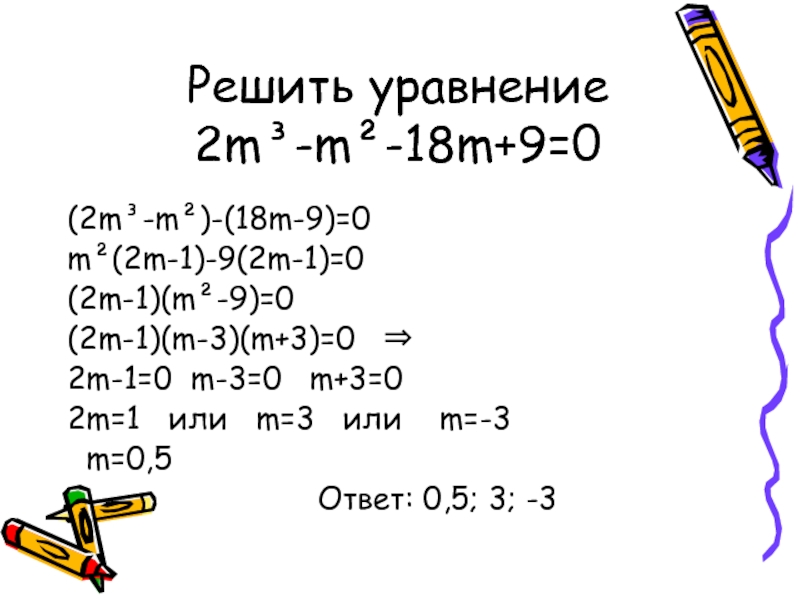 Решить уравнение 2m³-m²-18m+9=0(2m³-m²)-(18m-9)=0m²(2m-1)-9(2m-1)=0(2m-1)(m²-9)=0(2m-1)(m-3)(m+3)=0  ⇒2m-1=0 m-3=0  m+3=02m=1  или  m=3  или  m=-3 m=0,5