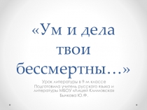 Презентация по литературе на тему:Ум и дела твои бессмертны...