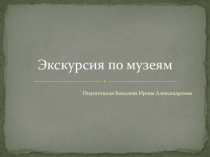 Презентация Экскурсия по музеям в подготовительной группе
