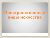 Презентация по истории искусства на тему Пространственные виды искусства