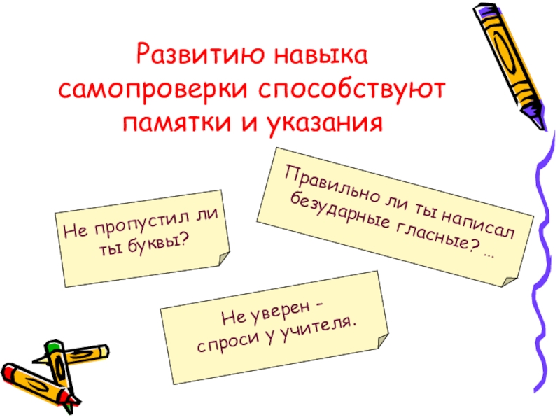 Развитию навыка самопроверки способствуют памятки и указанияНе пропустил ли ты буквы?Не уверен - спроси у учителя.Правильно ли