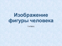 Презентация к уроку изобразительного искусства на тему Изображение фигуры человека (5 класс)