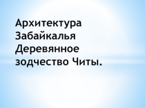 Презентация по региональному курсу Забайкаловедение: Архитектура и деревянное зодчество Читы